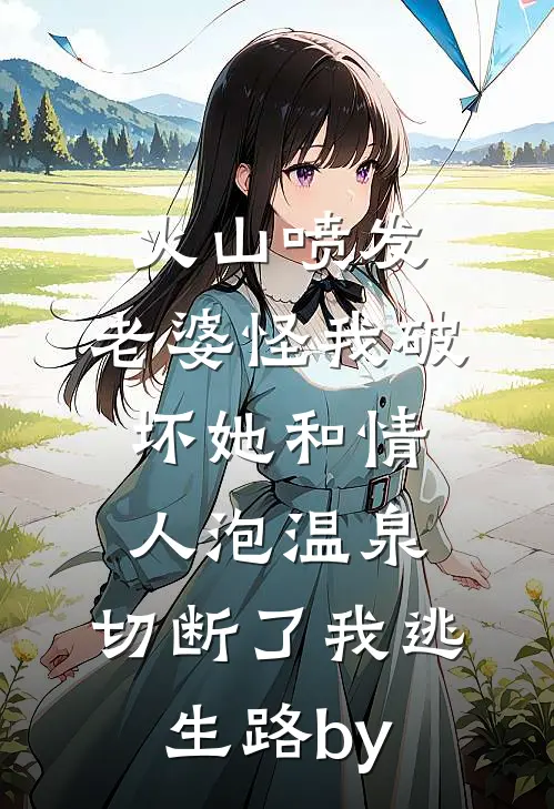 火山喷发，老婆怪我破坏她和情人泡温泉，切断了我逃生路by