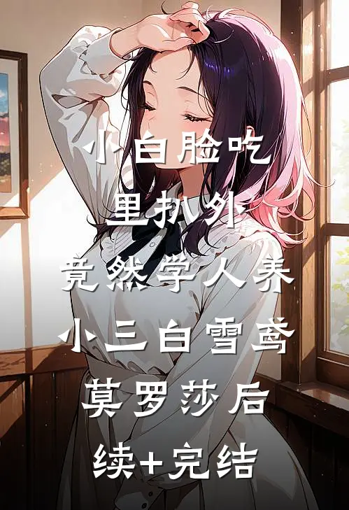 小白脸吃里扒外，竟然学人养小三白雪鸢莫罗莎后续+完结