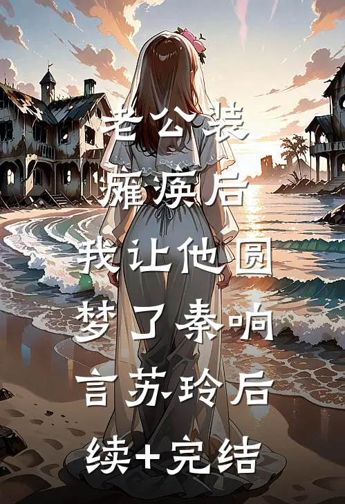 老公装瘫痪后，我让他圆梦了秦响言苏玲后续+完结