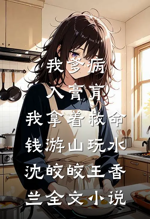 我爹病入膏肓，我拿着救命钱游山玩水沈皎皎王香兰全文小说