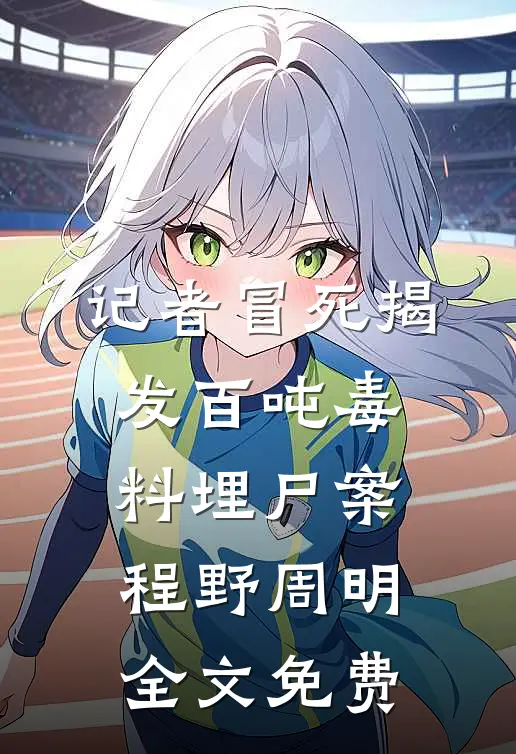 记者冒死揭发百吨毒料埋尸案程野周明全文免费