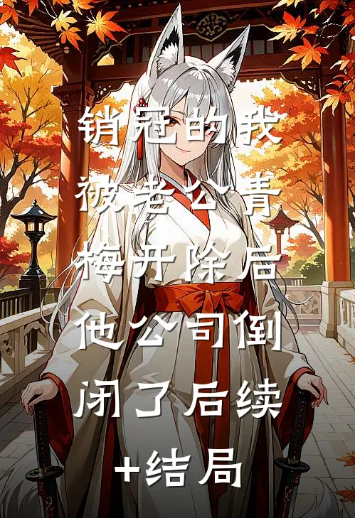 销冠的我被老公青梅开除后，他公司倒闭了后续+结局