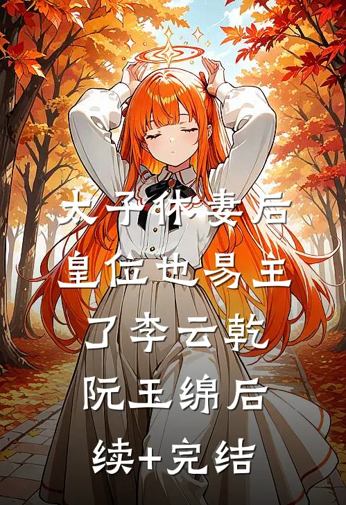 太子休妻后，皇位也易主了李云乾阮玉绵后续+完结