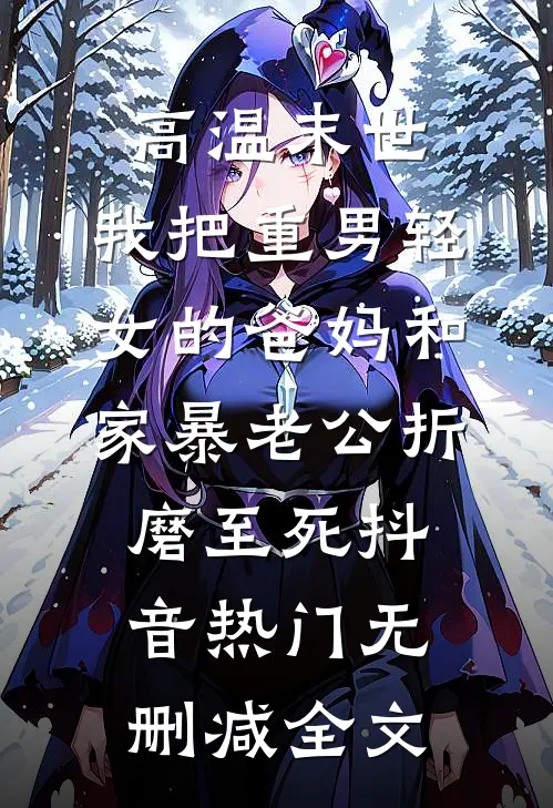 高温末世，我把重男轻女的爸妈和家暴老公折磨至死抖音热门无删减全文
