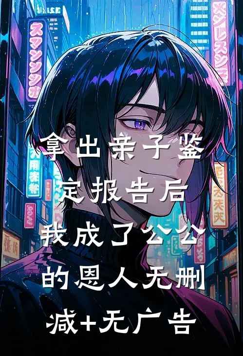拿出亲子鉴定报告后，我成了公公 的恩人无删减+无广告