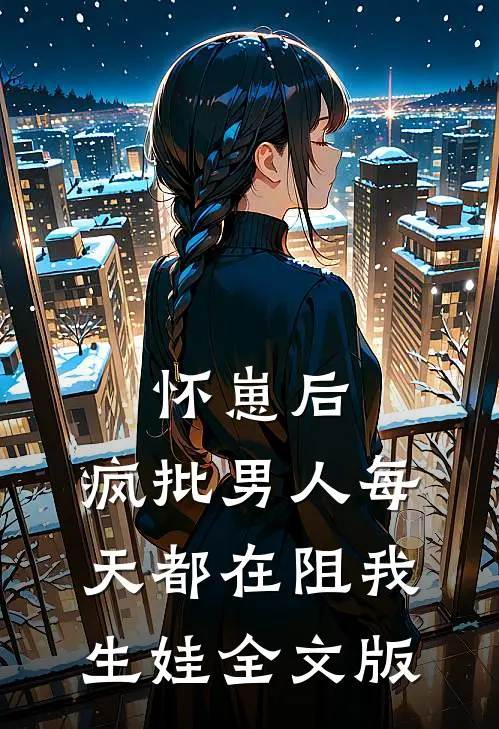 怀崽后，疯批男人每天都在阻我生娃全文版