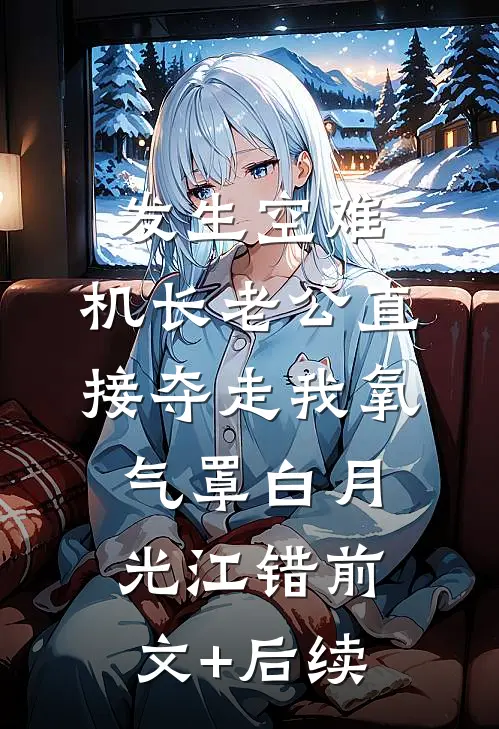 发生空难，机长老公直接夺走我氧气罩白月光江错前文+后续