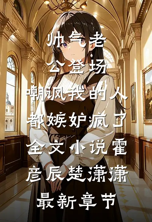 帅气老公登场，嘲讽我的人都嫉妒疯了全文小说霍彦辰楚潇潇最新章节