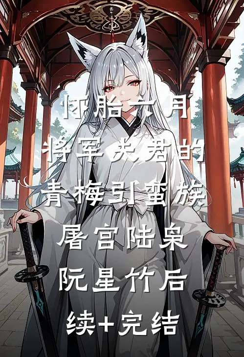 怀胎六月，将军夫君的青梅引蛮族屠宫陆枭阮星竹后续+完结
