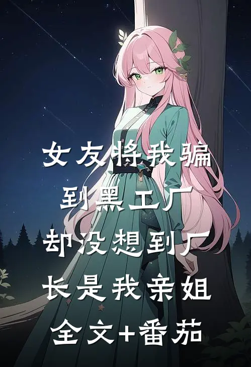 女友将我骗到黑工厂，却没想到厂长是我亲姐全文+番茄