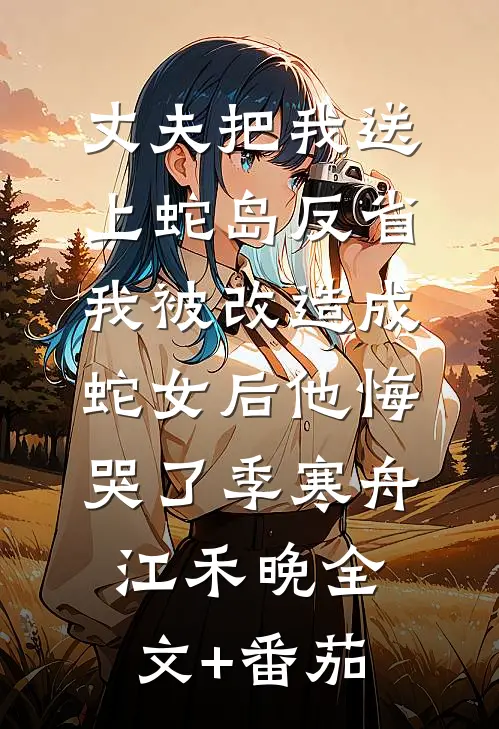 丈夫把我送上蛇岛反省，我被改造成蛇女后他悔哭了季寒舟江禾晚全文+番茄