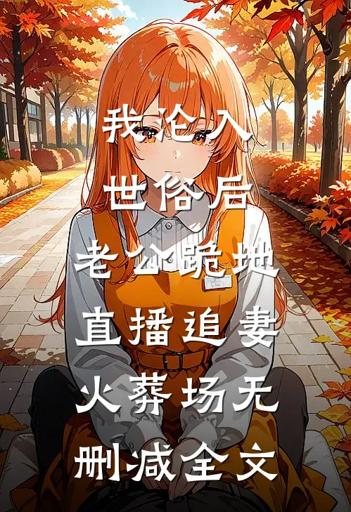我沦入世俗后，老公跪地直播追妻火葬场无删减全文