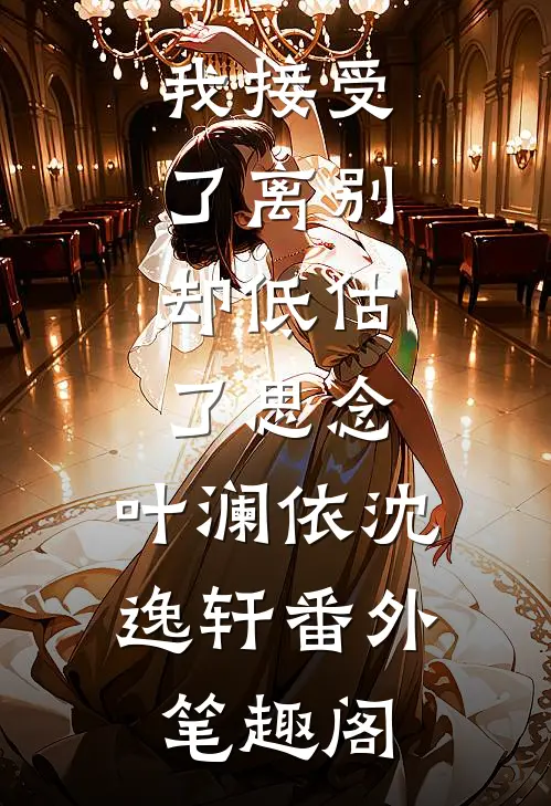 我接受了离别，却低估了思念：叶澜依沈逸轩番外笔趣阁