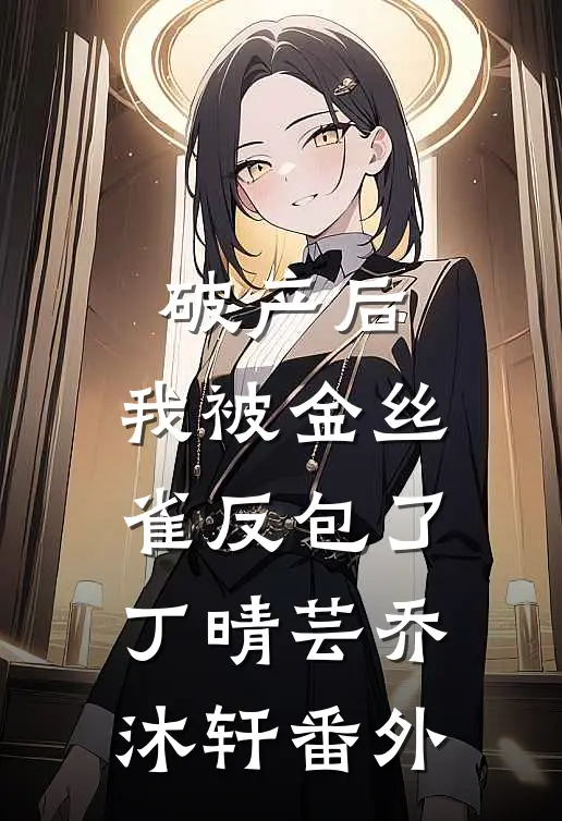 破产后，我被金丝雀反包了丁晴芸乔沐轩 番外