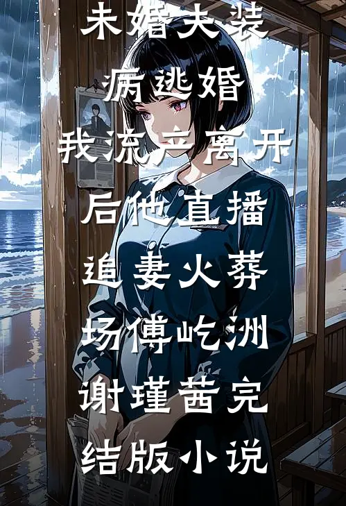 未婚夫装病逃婚，我流产离开后他直播追妻火葬场傅屹洲谢瑾茜完结版小说