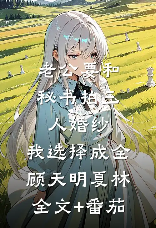 老公要和秘书拍三人婚纱，我选择成全顾天明夏林全文+番茄