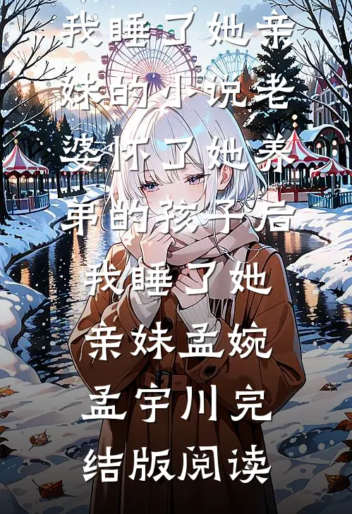老婆怀了她养弟的孩子后，我睡了她亲妹的小说老婆怀了她养弟的孩子后，我睡了她亲妹孟婉孟宇川完结版阅读