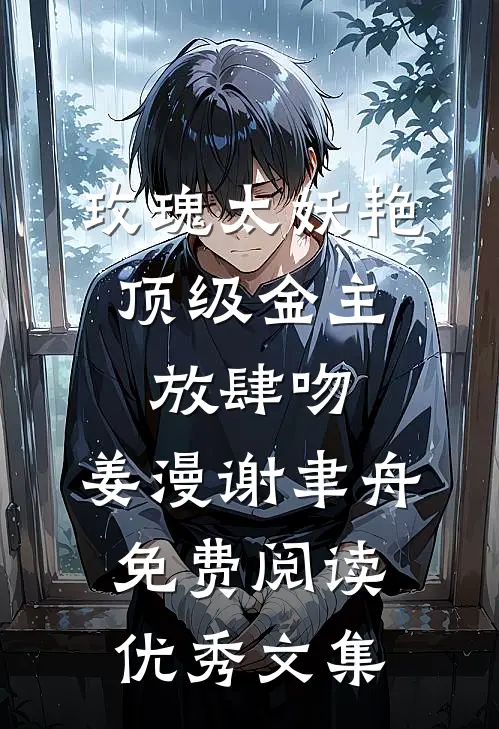 玫瑰太妖艳,顶级金主放肆吻:姜漫谢聿舟 免费阅读优秀文集