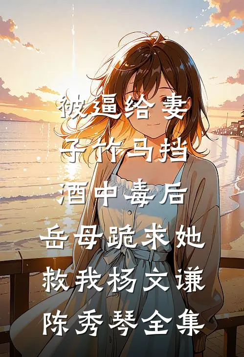 被逼给妻子竹马挡酒中毒后，岳母跪求她救我杨文谦陈秀琴全集