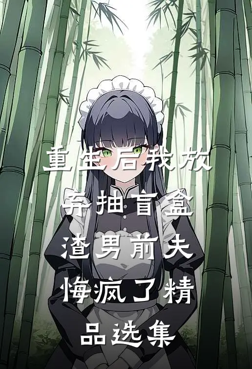 重生后我放弃抽盲盒，渣男前夫悔疯了精品选集