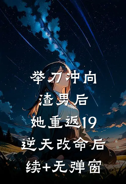 举刀冲向渣男后，她重返19逆天改命后续+无弹窗