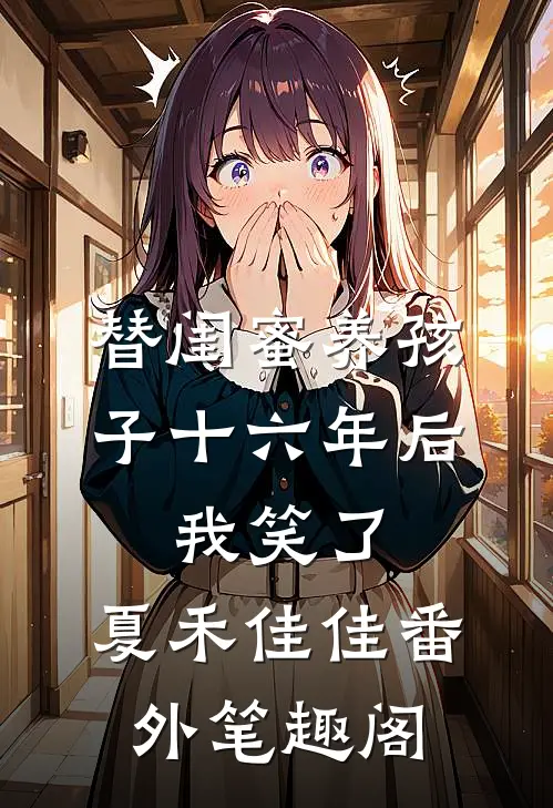 替闺蜜养孩子十六年后，我笑了：夏禾佳佳番外笔趣阁