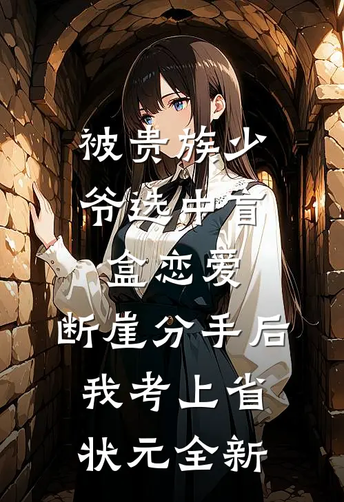 被贵族少爷选中盲盒恋爱，断崖分手后我考上省状元全新