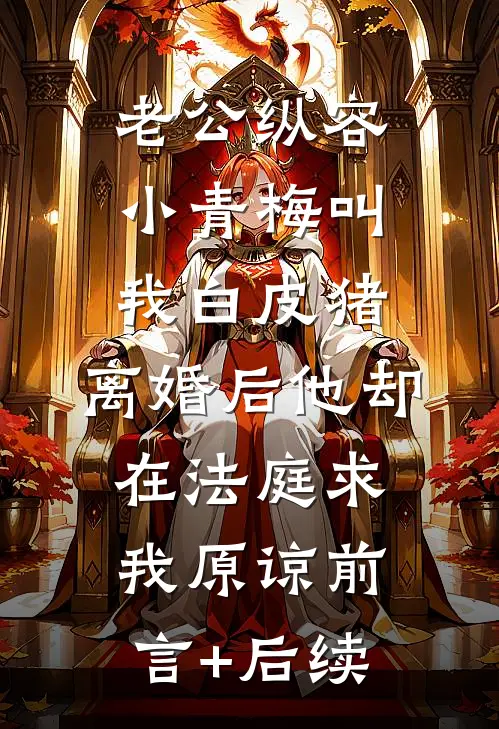 老公纵容小青梅叫我白皮猪，离婚后他却在法庭求我原谅前言+后续