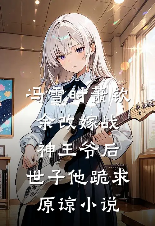 冯雪时萧钦余改嫁战神王爷后，世子他跪求原谅小说