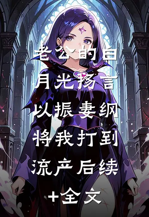 老公的白月光扬言以振妻纲，将我打到流产后续+全文