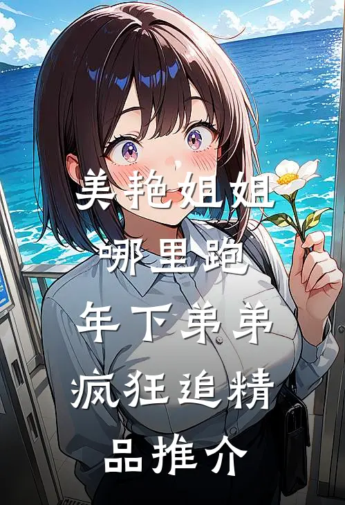 美艳姐姐哪里跑，年下弟弟疯狂追精品推介