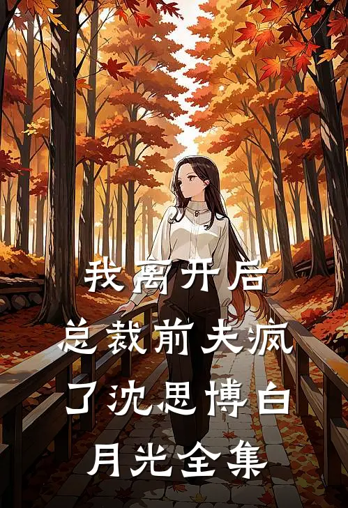 我离开后，总裁前夫疯了沈思博白月光 全集