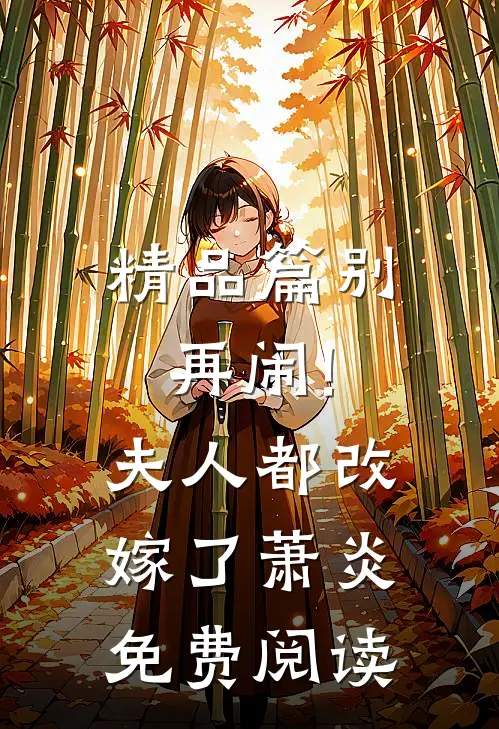 精品篇别再闹!夫人都改嫁了萧炎免费阅读