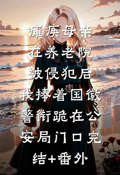 瘫痪母亲在养老院被侵犯后，我捧着国徽警衔跪在公安局门口完结+番外