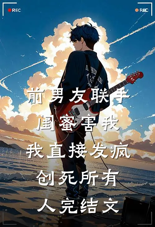 前男友联手闺蜜害我，我直接发疯创死所有人完结文