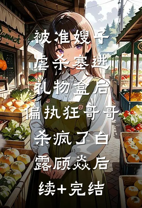 被准嫂子虐杀塞进礼物盒后，偏执狂哥哥杀疯了白露顾焱后续+完结