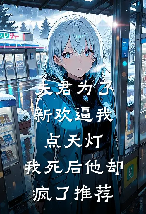 夫君为了新欢逼我点天灯，我死后他却疯了推荐