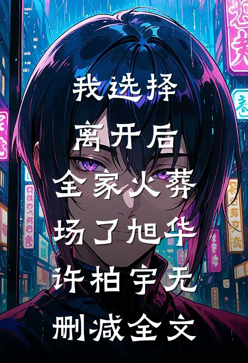 我选择离开后，全家火葬场了旭华许柏宇无删减全文