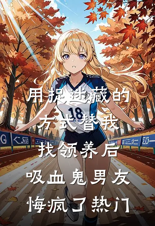 用捉迷藏的方式替我找领养后，吸血鬼男友悔疯了热门