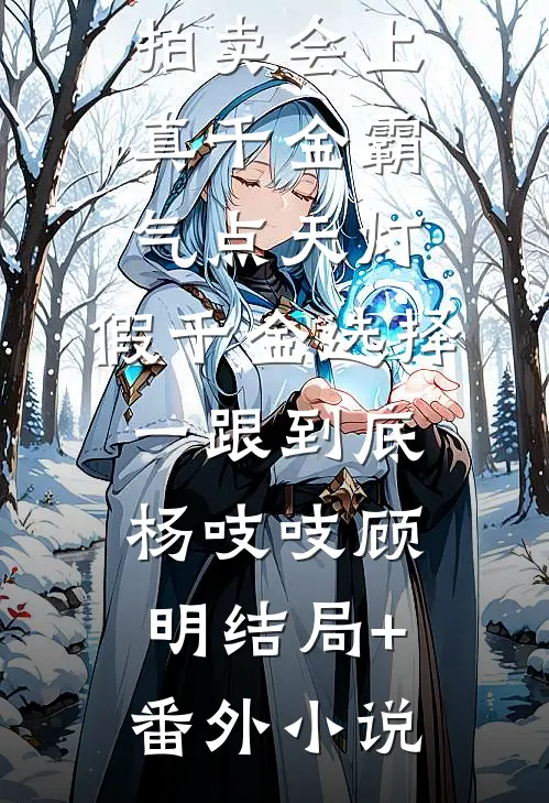 拍卖会上真千金霸气点天灯，假千金选择一跟到底杨吱吱顾明结局+番外小说