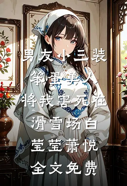 男友小三装笨蛋美人，将我害死在滑雪场白莹莹萧悦全文免费