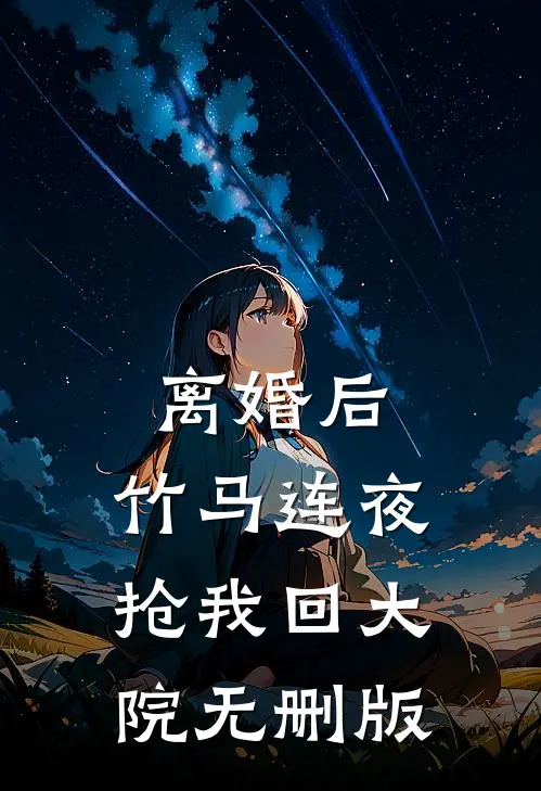 离婚后，竹马连夜抢我回大院无删版