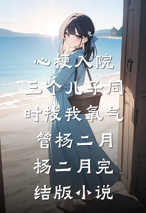 心梗入院，三个儿子同时拔我氧气管杨二月杨二月完结版小说