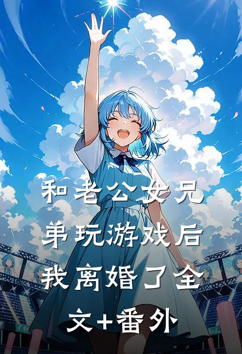和老公女兄弟玩游戏后，我离婚了全文+番外