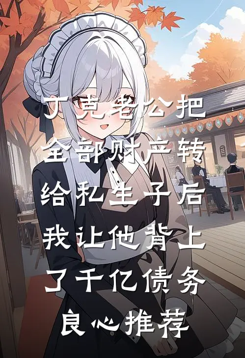 丁克老公把全部财产转给私生子后，我让他背上了千亿债务良心推荐