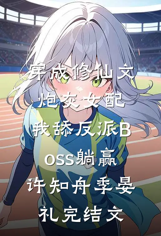 穿成修仙文炮灰女配，我舔反派Boss躺赢许知舟季晏礼完结文