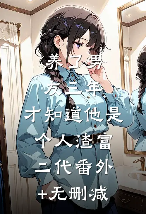 养了男友三年，才知道他是个人渣富二代番外+无删减