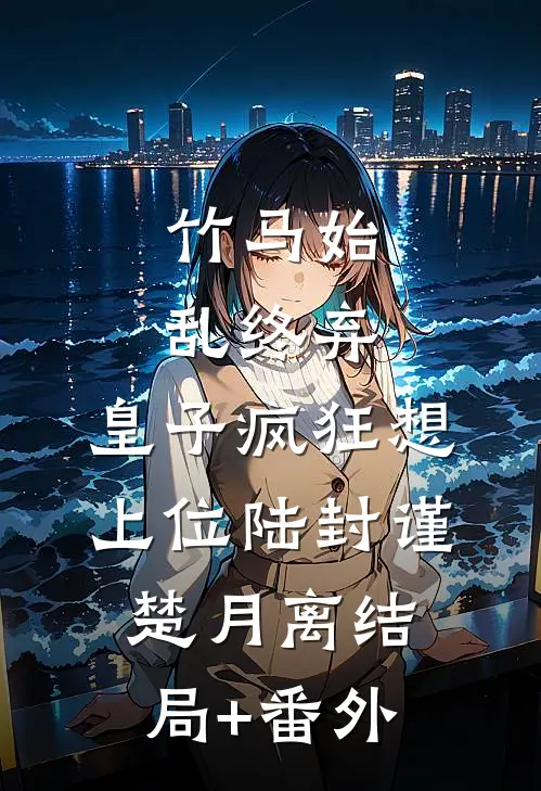 竹马始乱终弃，皇子疯狂想上位陆封谨楚月离结局+番外