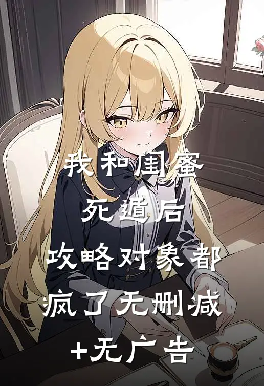 我和闺蜜死遁后，攻略对象都疯了无删减+无广告