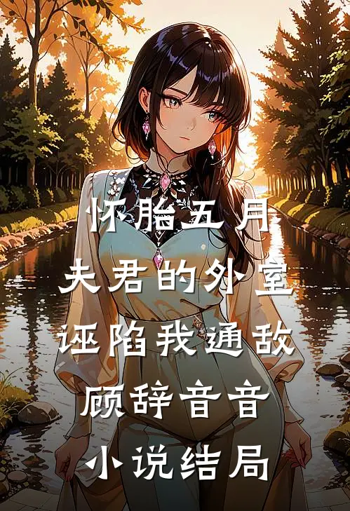 怀胎五月，夫君的外室诬陷我通敌顾辞音音小说结局